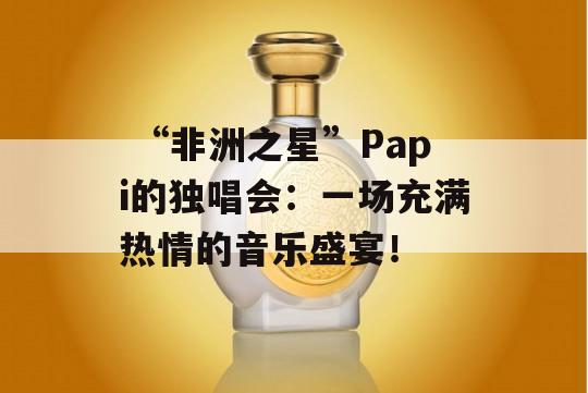  “非洲之星”Papi的独唱会：一场充满热情的音乐盛宴！